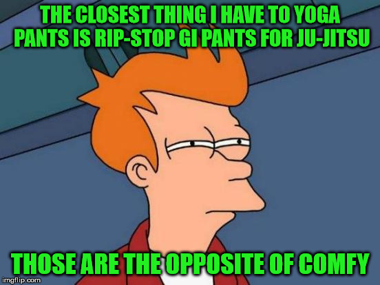 Futurama Fry Meme | THE CLOSEST THING I HAVE TO YOGA PANTS IS RIP-STOP GI PANTS FOR JU-JITSU THOSE ARE THE OPPOSITE OF COMFY | image tagged in memes,futurama fry | made w/ Imgflip meme maker
