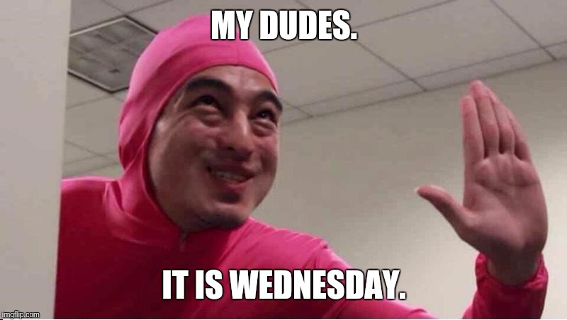 ey boss filthy frank pink guy | MY DUDES. IT IS WEDNESDAY. | image tagged in ey boss filthy frank pink guy | made w/ Imgflip meme maker