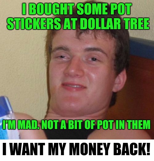 They're actually quite popular in Japan | I BOUGHT SOME POT STICKERS AT DOLLAR TREE; I WANT MY MONEY BACK! I'M MAD. NOT A BIT OF POT IN THEM | image tagged in 10 guy,food,pot stickers | made w/ Imgflip meme maker