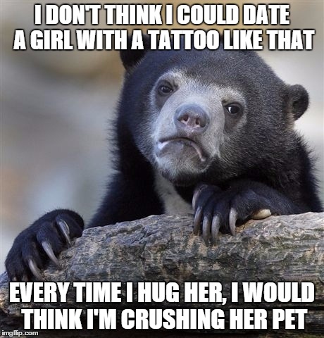 Confession Bear Meme | I DON'T THINK I COULD DATE A GIRL WITH A TATTOO LIKE THAT EVERY TIME I HUG HER, I WOULD THINK I'M CRUSHING HER PET | image tagged in memes,confession bear | made w/ Imgflip meme maker