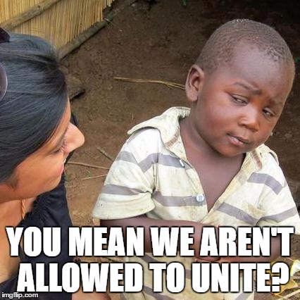 Third World Skeptical Kid Meme | YOU MEAN WE AREN'T ALLOWED TO UNITE? | image tagged in memes,third world skeptical kid | made w/ Imgflip meme maker