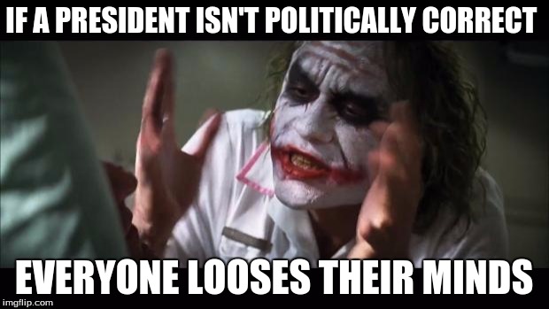 this is very true  | IF A PRESIDENT ISN'T POLITICALLY CORRECT; EVERYONE LOOSES THEIR MINDS | image tagged in memes,and everybody loses their minds,political correctness | made w/ Imgflip meme maker