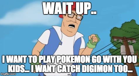pokemon hank hill | WAIT UP.. I WANT TO PLAY POKEMON GO WITH YOU KIDS... I WANT CATCH DIGIMON TOO... | image tagged in pokemon hank hill | made w/ Imgflip meme maker