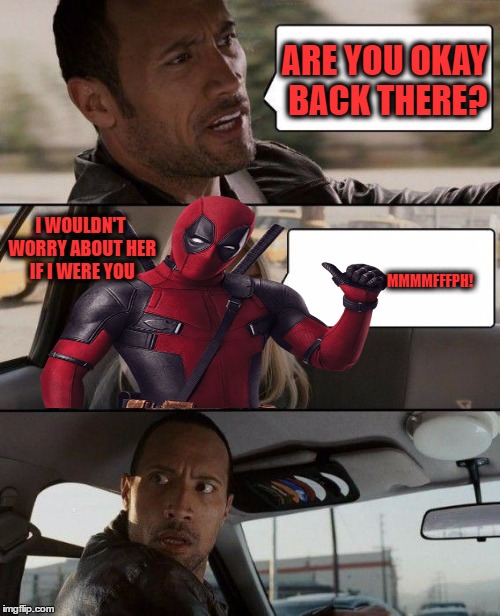 Sometimes when I have no one to stalk, I find someone to be my friend. | ARE YOU OKAY BACK THERE? I WOULDN'T WORRY ABOUT HER IF I WERE YOU; MMMMFFFPH! | image tagged in memes,the rock driving,deadpool | made w/ Imgflip meme maker