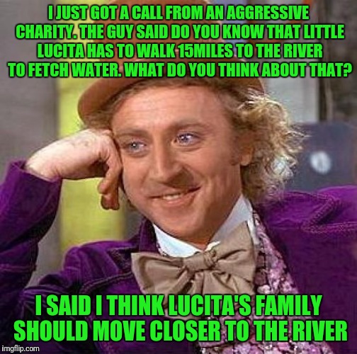 Creepy Condescending Wonka | I JUST GOT A CALL FROM AN AGGRESSIVE CHARITY. THE GUY SAID DO YOU KNOW THAT LITTLE LUCITA HAS TO WALK 15MILES TO THE RIVER TO FETCH WATER. WHAT DO YOU THINK ABOUT THAT? I SAID I THINK LUCITA'S FAMILY SHOULD MOVE CLOSER TO THE RIVER | image tagged in memes,creepy condescending wonka | made w/ Imgflip meme maker