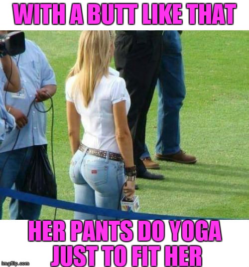 Yoga pants week..  a Lynch/Tets innovation in memeing... | WITH A BUTT LIKE THAT; HER PANTS DO YOGA JUST TO FIT HER | image tagged in yoga pants week | made w/ Imgflip meme maker