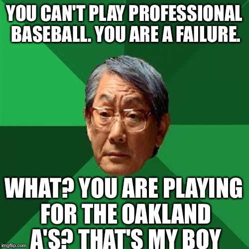High Expectations Asian Father | YOU CAN'T PLAY PROFESSIONAL BASEBALL. YOU ARE A FAILURE. WHAT? YOU ARE PLAYING FOR THE OAKLAND A'S? THAT'S MY BOY | image tagged in memes,high expectations asian father | made w/ Imgflip meme maker