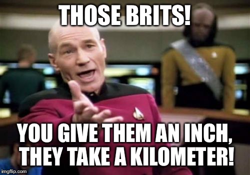 Picard Wtf Meme | THOSE BRITS! YOU GIVE THEM AN INCH, THEY TAKE A KILOMETER! | image tagged in memes,picard wtf | made w/ Imgflip meme maker