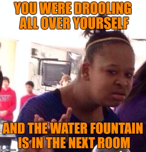 Black Girl Wat Meme | YOU WERE DROOLING ALL OVER YOURSELF AND THE WATER FOUNTAIN IS IN THE NEXT ROOM | image tagged in memes,black girl wat | made w/ Imgflip meme maker