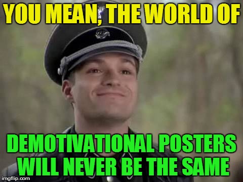 YOU MEAN, THE WORLD OF DEMOTIVATIONAL POSTERS WILL NEVER BE THE SAME | made w/ Imgflip meme maker