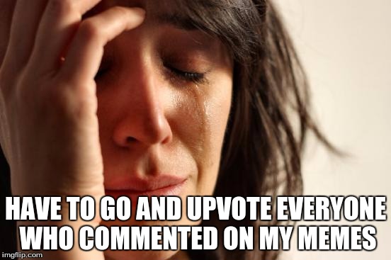 HAVE TO GO AND UPVOTE EVERYONE WHO COMMENTED ON MY MEMES | image tagged in memes,first world problems | made w/ Imgflip meme maker