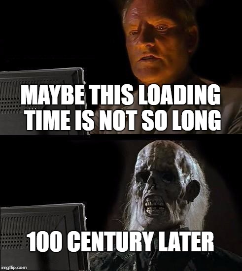 I'll Just Wait Here Meme | MAYBE THIS LOADING TIME IS NOT SO LONG; 100 CENTURY LATER | image tagged in memes,ill just wait here | made w/ Imgflip meme maker