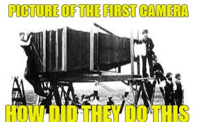 Ye old First Camera | PICTURE OF THE FIRST CAMERA; HOW DID THEY DO THIS | image tagged in i have no idea what i am doing | made w/ Imgflip meme maker