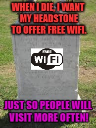 Tombstone | WHEN I DIE, I WANT MY HEADSTONE TO OFFER FREE WIFI. JUST SO PEOPLE WILL VISIT MORE OFTEN! | image tagged in tombstone | made w/ Imgflip meme maker