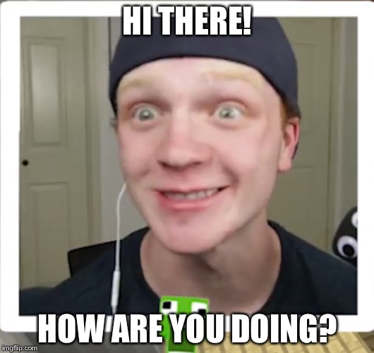 UnspeakableCreepiness | HI THERE! HOW ARE YOU DOING? | image tagged in creepy | made w/ Imgflip meme maker