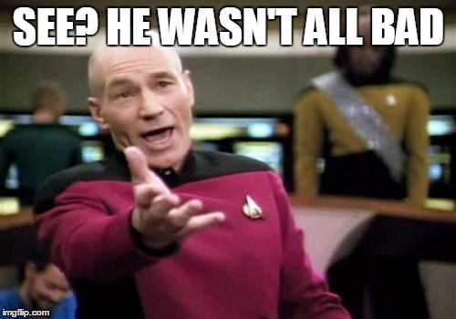 Picard Wtf Meme | SEE? HE WASN'T ALL BAD | image tagged in memes,picard wtf | made w/ Imgflip meme maker