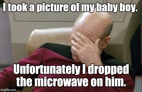 Captain Picard Facepalm Meme | I took a picture of my baby boy. Unfortunately I dropped the microwave on him. | image tagged in memes,captain picard facepalm | made w/ Imgflip meme maker