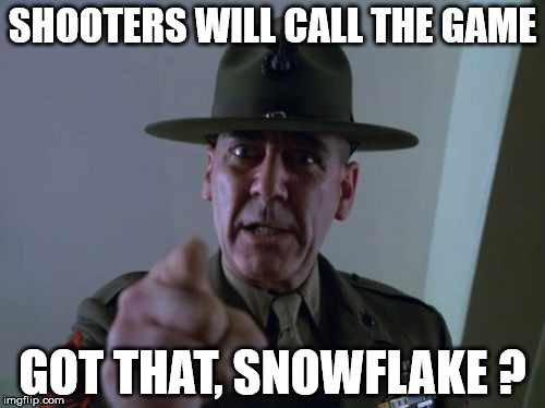 Sergeant Hartmann | SHOOTERS WILL CALL THE GAME; GOT THAT, SNOWFLAKE ? | image tagged in memes,sergeant hartmann | made w/ Imgflip meme maker