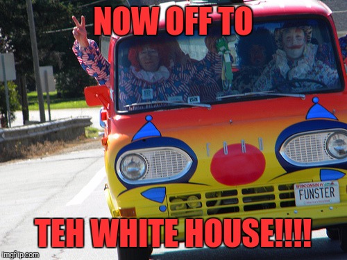 Bring On The Clowns | NOW OFF TO; TEH WHITE HOUSE!!!! | image tagged in bring on the clowns | made w/ Imgflip meme maker