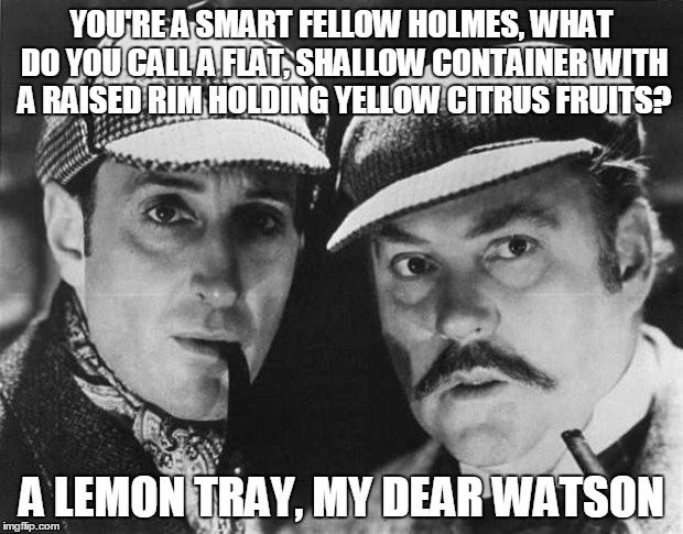 Sherlock Homes In On The Culprit | YOU'RE A SMART FELLOW HOLMES, WHAT DO YOU CALL A FLAT, SHALLOW CONTAINER WITH A RAISED RIM HOLDING YELLOW CITRUS FRUITS? A LEMON TRAY, MY DEAR WATSON | image tagged in sherlock holmes,detectives,sherlock,sherlock puns | made w/ Imgflip meme maker