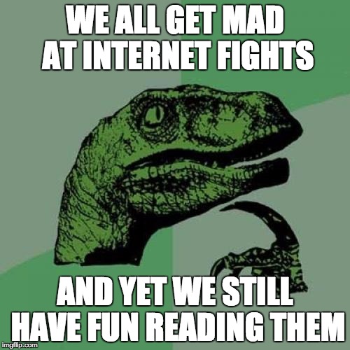 Philosoraptor | WE ALL GET MAD AT INTERNET FIGHTS; AND YET WE STILL HAVE FUN READING THEM | image tagged in memes,philosoraptor | made w/ Imgflip meme maker