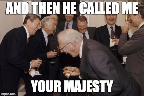 Laughing Men In Suits Meme | AND THEN HE CALLED ME; YOUR MAJESTY | image tagged in memes,laughing men in suits | made w/ Imgflip meme maker