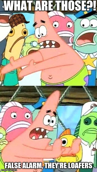 Put It Somewhere Else Patrick Meme | WHAT ARE THOSE?! FALSE ALARM, THEY'RE LOAFERS | image tagged in memes,put it somewhere else patrick,scumbag | made w/ Imgflip meme maker