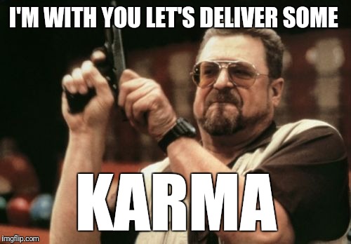 Am I The Only One Around Here Meme | I'M WITH YOU LET'S DELIVER SOME KARMA | image tagged in memes,am i the only one around here | made w/ Imgflip meme maker