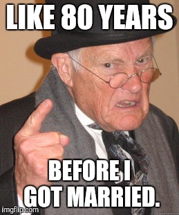 Back In My Day Meme | LIKE 80 YEARS BEFORE I GOT MARRIED. | image tagged in memes,back in my day | made w/ Imgflip meme maker
