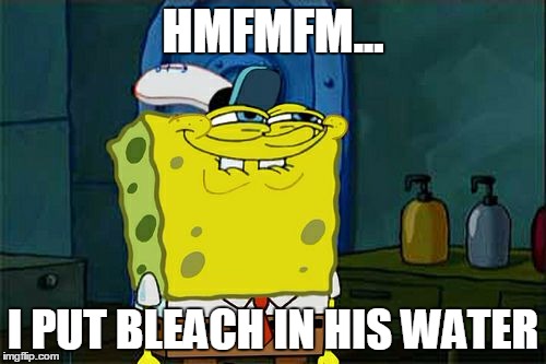 Don't You Squidward Meme | HMFMFM... I PUT BLEACH IN HIS WATER | image tagged in memes,dont you squidward | made w/ Imgflip meme maker