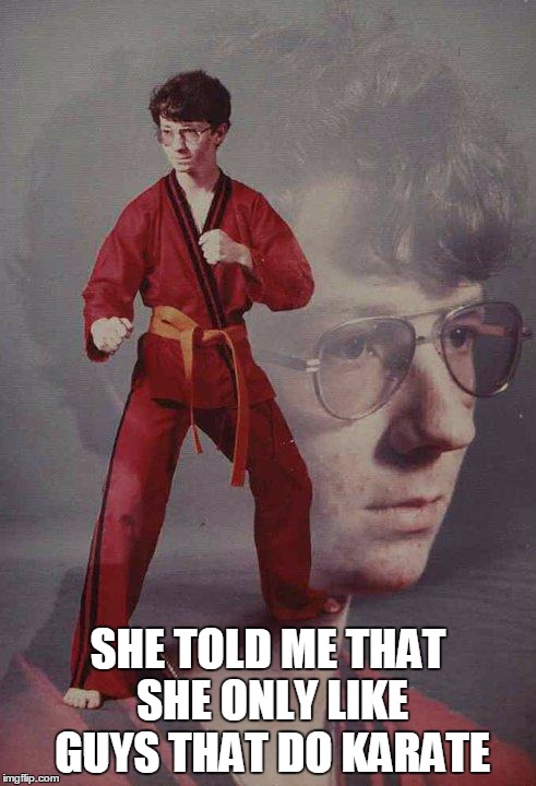 Karate Kyle | SHE TOLD ME THAT SHE ONLY LIKE GUYS THAT DO KARATE | image tagged in memes,karate kyle | made w/ Imgflip meme maker