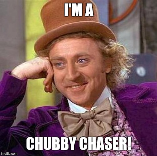 Creepy Condescending Wonka Meme | I'M A CHUBBY CHASER! | image tagged in memes,creepy condescending wonka | made w/ Imgflip meme maker