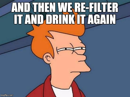 Futurama Fry Meme | AND THEN WE RE-FILTER IT AND DRINK IT AGAIN | image tagged in memes,futurama fry | made w/ Imgflip meme maker