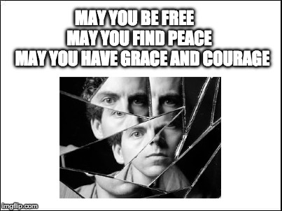 Mantra for the man in the mirror | MAY YOU BE FREE            MAY YOU FIND PEACE        MAY YOU HAVE GRACE AND COURAGE | image tagged in mantra,mirror | made w/ Imgflip meme maker