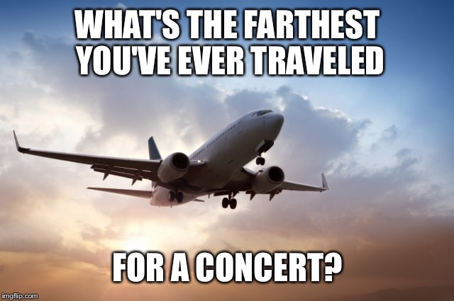 Air plane  | WHAT'S THE FARTHEST YOU'VE EVER TRAVELED; FOR A CONCERT? | image tagged in air plane | made w/ Imgflip meme maker