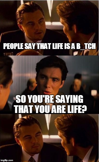 Inception Meme | PEOPLE SAY THAT LIFE IS A B_TCH; SO YOU'RE SAYING THAT YOU ARE LIFE? | image tagged in memes,inception | made w/ Imgflip meme maker