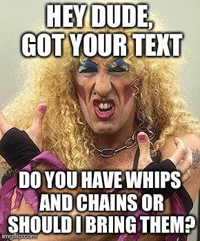 Dee Snider  | HEY DUDE, GOT YOUR TEXT DO YOU HAVE WHIPS AND CHAINS OR SHOULD I BRING THEM? | image tagged in dee snider | made w/ Imgflip meme maker