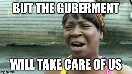 Ain't Nobody Got Time For That Meme | BUT THE GUBERMENT WILL TAKE CARE OF US | image tagged in memes,aint nobody got time for that | made w/ Imgflip meme maker