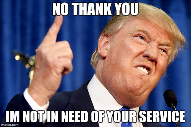 Donald Trump | NO THANK YOU; IM NOT IN NEED OF YOUR SERVICE | image tagged in donald trump | made w/ Imgflip meme maker
