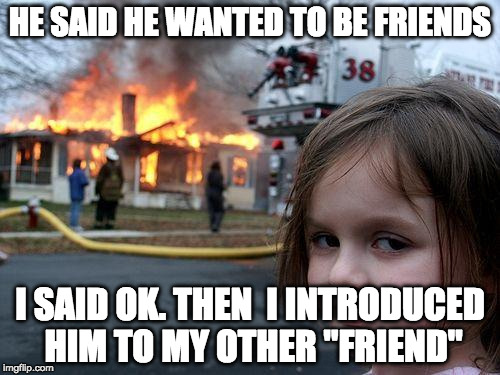 Disaster Girl Meme | HE SAID HE WANTED TO BE FRIENDS; I SAID OK. THEN  I INTRODUCED HIM TO MY OTHER "FRIEND" | image tagged in memes,disaster girl | made w/ Imgflip meme maker