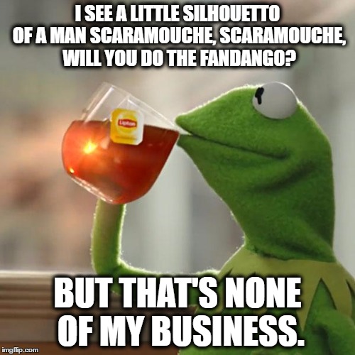Bohemian Rhapsody by Kermit the Frog | I SEE A LITTLE SILHOUETTO OF A MAN SCARAMOUCHE, SCARAMOUCHE, WILL YOU DO THE FANDANGO? BUT THAT'S NONE OF MY BUSINESS. | image tagged in memes,but thats none of my business,kermit the frog,bohemian rhapsody,funny memes,funny because it's true | made w/ Imgflip meme maker