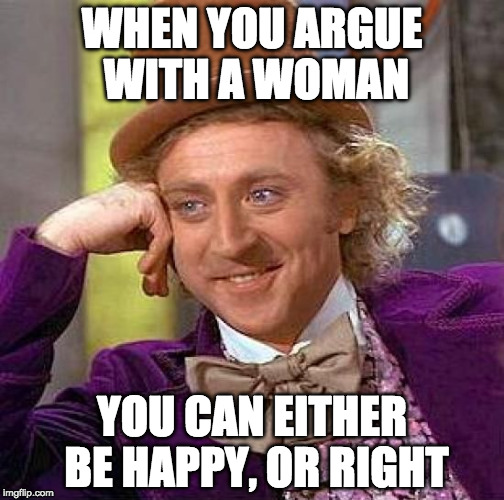 Creepy Condescending Wonka | WHEN YOU ARGUE WITH A WOMAN; YOU CAN EITHER BE HAPPY, OR RIGHT | image tagged in memes,creepy condescending wonka | made w/ Imgflip meme maker