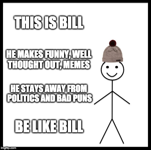 Be Like Bill | THIS IS BILL; HE MAKES FUNNY, WELL THOUGHT OUT, MEMES; HE STAYS AWAY FROM POLITICS AND BAD PUNS; BE LIKE BILL | image tagged in memes,be like bill | made w/ Imgflip meme maker