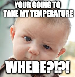 Skeptical Baby | YOUR GOING TO TAKE MY TEMPERATURE; WHERE?!?! | image tagged in memes,skeptical baby | made w/ Imgflip meme maker