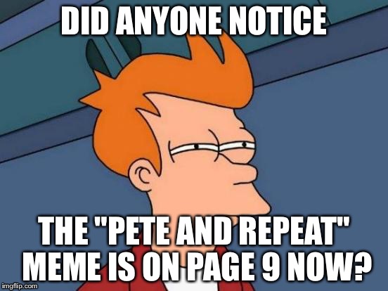 Futurama Fry | DID ANYONE NOTICE; THE "PETE AND REPEAT" MEME IS ON PAGE 9 NOW? | image tagged in memes,futurama fry | made w/ Imgflip meme maker