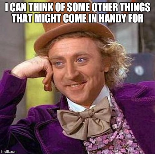 Creepy Condescending Wonka Meme | I CAN THINK OF SOME OTHER THINGS THAT MIGHT COME IN HANDY FOR | image tagged in memes,creepy condescending wonka | made w/ Imgflip meme maker