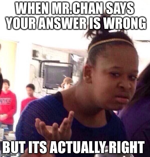 Black Girl Wat Meme | WHEN MR.CHAN SAYS YOUR ANSWER IS WRONG; BUT ITS ACTUALLY RIGHT | image tagged in memes,black girl wat,video games,savage,thug life,life | made w/ Imgflip meme maker