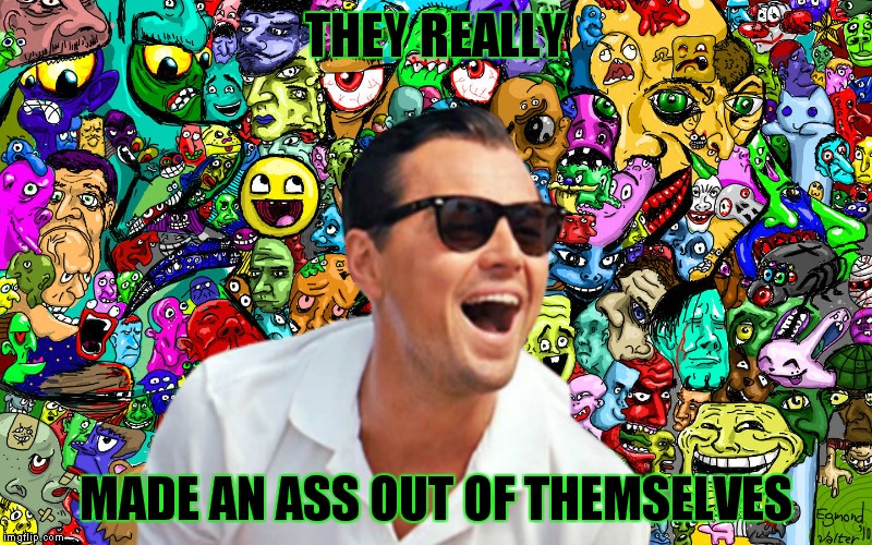 leo ha! | THEY REALLY MADE AN ASS OUT OF THEMSELVES | image tagged in leo ha | made w/ Imgflip meme maker