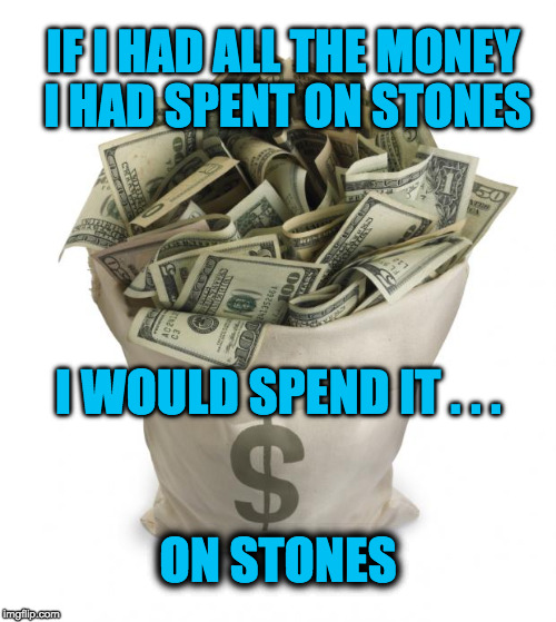 Bag of money | IF I HAD ALL THE MONEY I HAD SPENT ON STONES; I WOULD SPEND IT . . . ON STONES | image tagged in bag of money | made w/ Imgflip meme maker