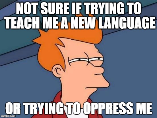 Futurama Fry Meme | NOT SURE IF TRYING TO TEACH ME A NEW LANGUAGE; OR TRYING TO OPPRESS ME | image tagged in memes,futurama fry | made w/ Imgflip meme maker